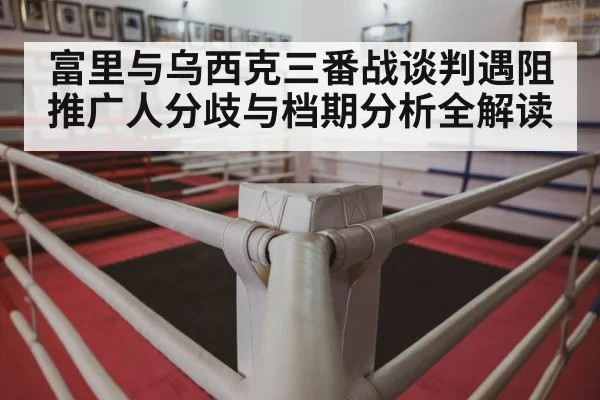 富里与乌西克三番战谈判遇阻 推广人分歧与档期分析全解读