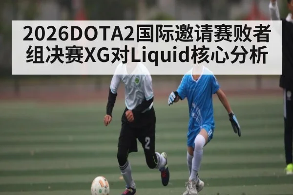 2026DOTA2国际邀请赛败者组决赛XG对Liquid核心分析