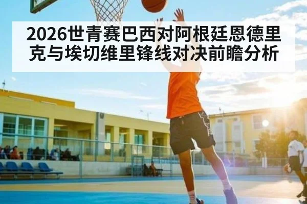 2026世青赛巴西对阿根廷恩德里克与埃切维里锋线对决前瞻分析